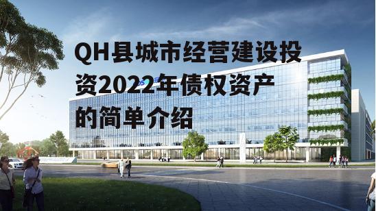 QH县城市经营建设投资2022年债权资产的简单介绍