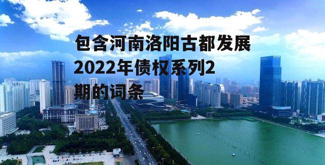 包含河南洛阳古都发展2022年债权系列2期的词条