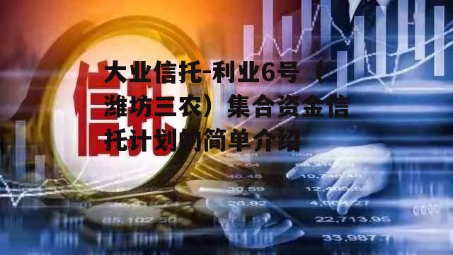 大业信托-利业6号（潍坊三农）集合资金信托计划的简单介绍