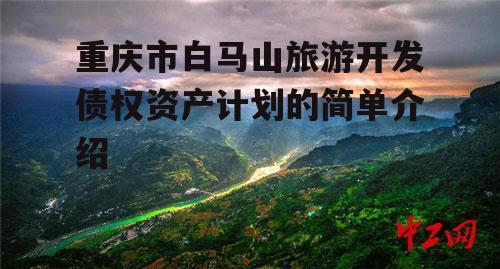 重庆市白马山旅游开发债权资产计划的简单介绍