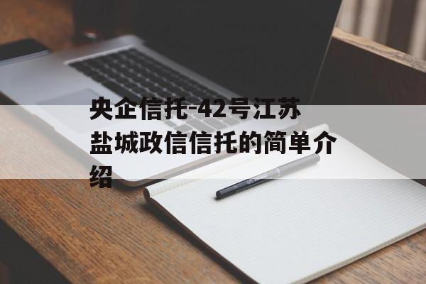 央企信托-42号江苏盐城政信信托的简单介绍
