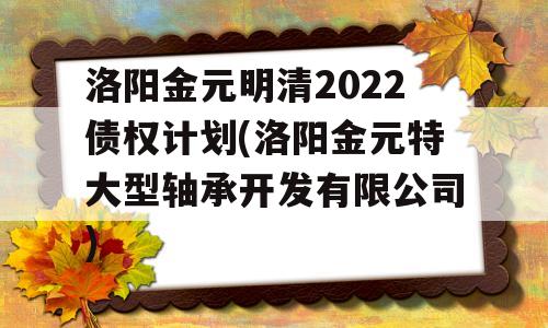 洛阳金元明清2022债权计划(洛阳金元特大型轴承开发有限公司)