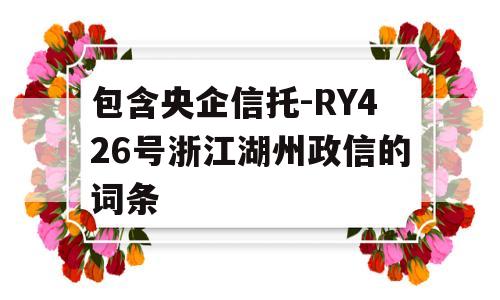 包含央企信托-RY426号浙江湖州政信的词条