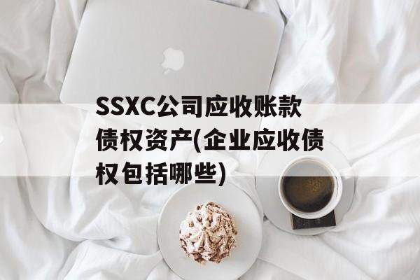 SSXC公司应收账款债权资产(企业应收债权包括哪些)