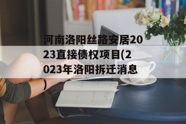 河南洛阳丝路安居2023直接债权项目(2023年洛阳拆迁消息)
