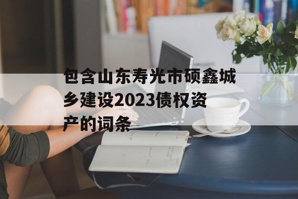 包含山东寿光市硕鑫城乡建设2023债权资产的词条