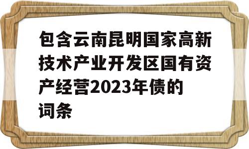 包含云南昆明国家高新技术产业开发区国有资产经营2023年债的词条