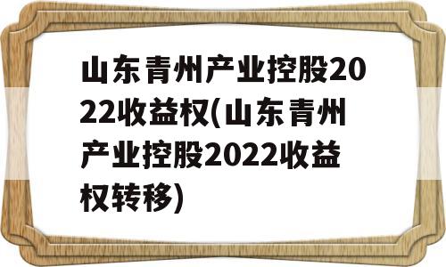 山东青州产业控股2022收益权(山东青州产业控股2022收益权转移)