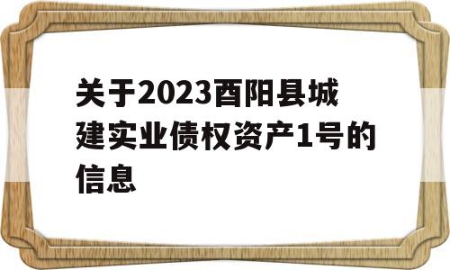 关于2023酉阳县城建实业债权资产1号的信息