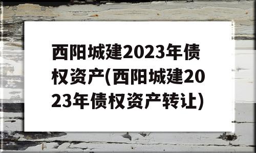 西阳城建2023年债权资产(西阳城建2023年债权资产转让)