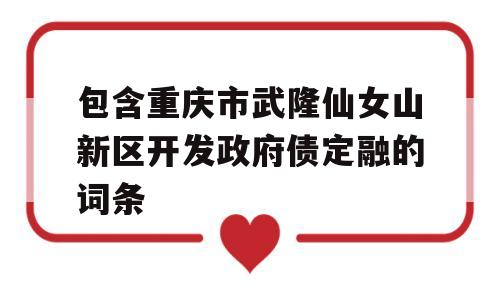 包含重庆市武隆仙女山新区开发政府债定融的词条