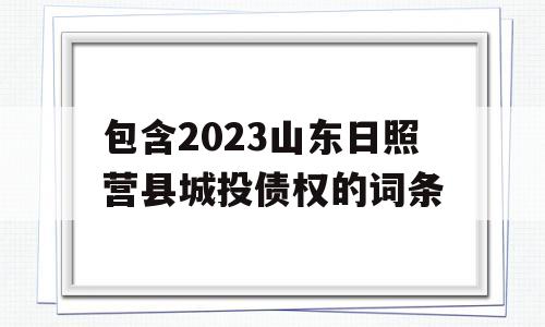 包含2023山东日照营县城投债权的词条