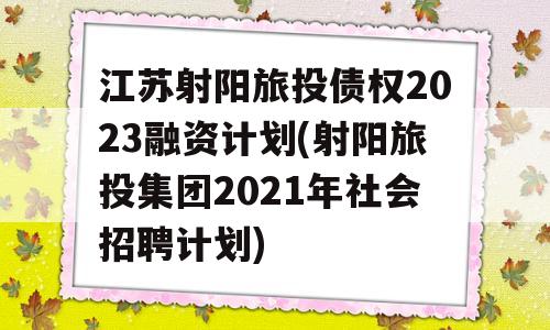 江苏射阳旅投债权2023融资计划(射阳旅投集团2021年社会招聘计划)