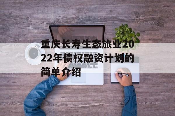 重庆长寿生态旅业2022年债权融资计划的简单介绍