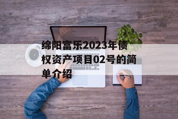 绵阳富乐2023年债权资产项目02号的简单介绍