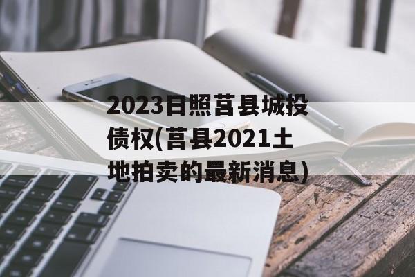 2023日照莒县城投债权(莒县2021土地拍卖的最新消息)