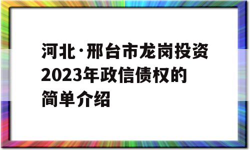 河北·邢台市龙岗投资2023年政信债权的简单介绍