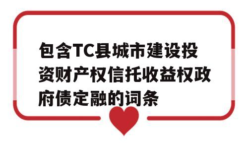 包含TC县城市建设投资财产权信托收益权政府债定融的词条