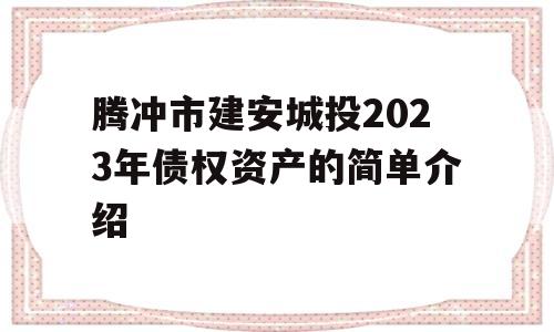 腾冲市建安城投2023年债权资产的简单介绍