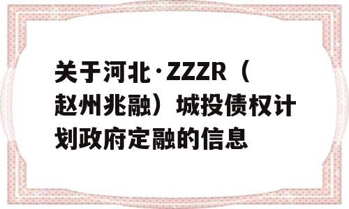 关于河北·ZZZR（赵州兆融）城投债权计划政府定融的信息