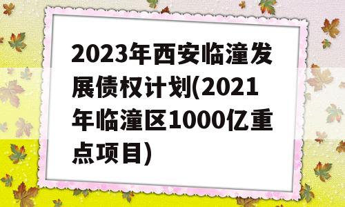 2023年西安临潼发展债权计划(2021年临潼区1000亿重点项目)