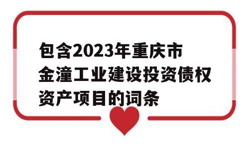 包含2023年重庆市金潼工业建设投资债权资产项目的词条