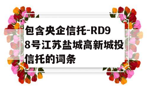 包含央企信托-RD98号江苏盐城高新城投信托的词条