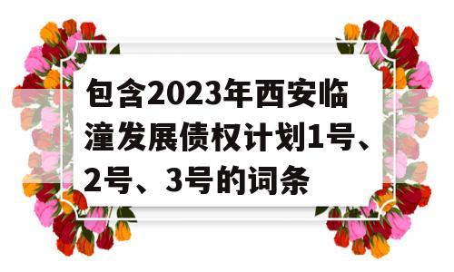 包含2023年西安临潼发展债权计划1号、2号、3号的词条