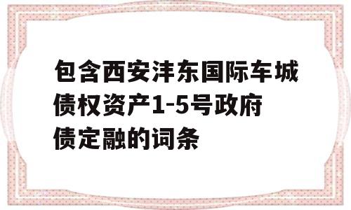 包含西安沣东国际车城债权资产1-5号政府债定融的词条