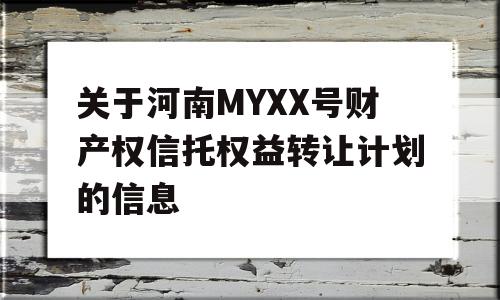 关于河南MYXX号财产权信托权益转让计划的信息
