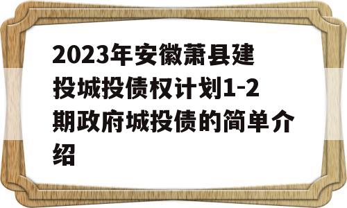 2023年安徽萧县建投城投债权计划1-2期政府城投债的简单介绍