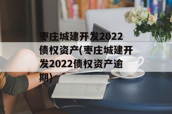 枣庄城建开发2022债权资产(枣庄城建开发2022债权资产逾期)
