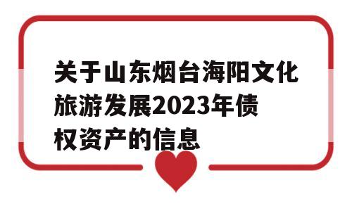 关于山东烟台海阳文化旅游发展2023年债权资产的信息