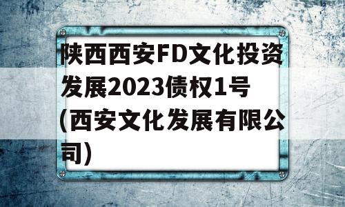 陕西西安FD文化投资发展2023债权1号(西安文化发展有限公司)