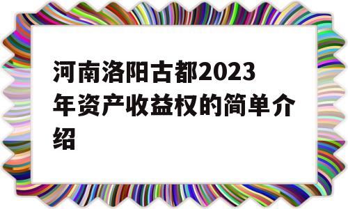 河南洛阳古都2023年资产收益权的简单介绍