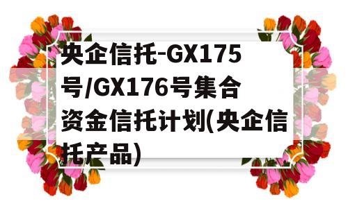 央企信托-GX175号/GX176号集合资金信托计划(央企信托产品)