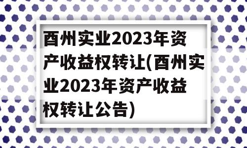 酉州实业2023年资产收益权转让(酉州实业2023年资产收益权转让公告)