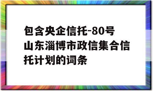 包含央企信托-80号山东淄博市政信集合信托计划的词条
