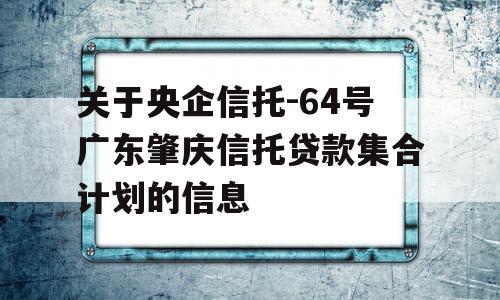 关于央企信托-64号广东肇庆信托贷款集合计划的信息