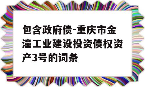 包含政府债-重庆市金潼工业建设投资债权资产3号的词条