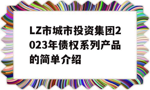 LZ市城市投资集团2023年债权系列产品的简单介绍