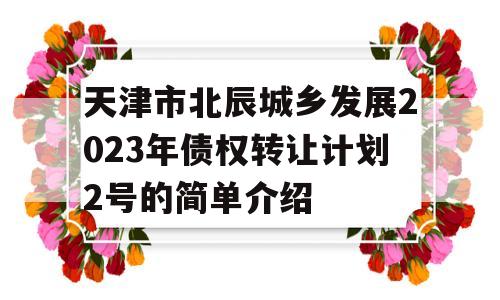 天津市北辰城乡发展2023年债权转让计划2号的简单介绍