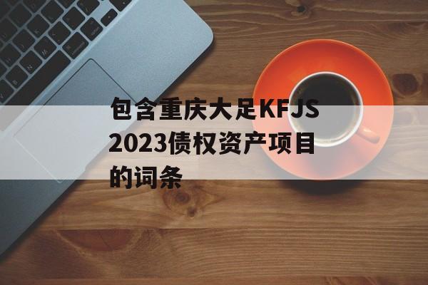 包含重庆大足KFJS2023债权资产项目的词条