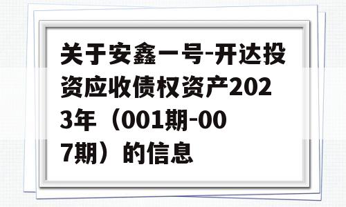 关于安鑫一号-开达投资应收债权资产2023年（001期-007期）的信息