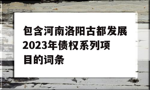 包含河南洛阳古都发展2023年债权系列项目的词条