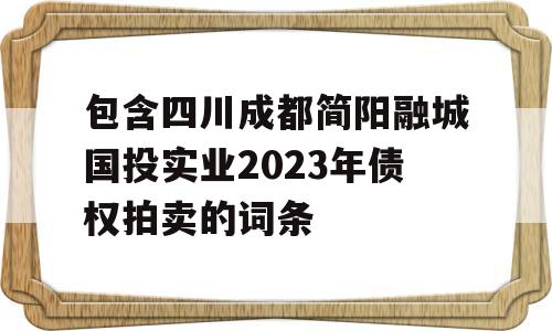 包含四川成都简阳融城国投实业2023年债权拍卖的词条