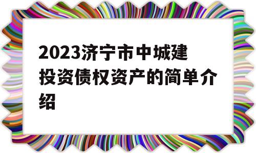 2023济宁市中城建投资债权资产的简单介绍
