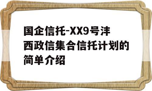 国企信托-XX9号沣西政信集合信托计划的简单介绍