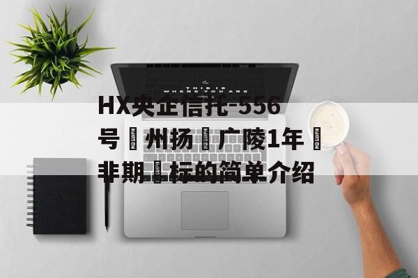 HX央企信托-556号‮州扬‬广陵1年‮非期‬标的简单介绍