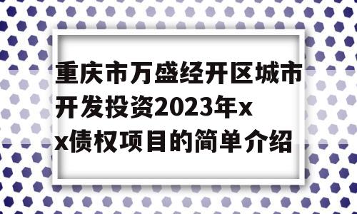 重庆市万盛经开区城市开发投资2023年xx债权项目的简单介绍